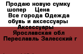 Продаю новую сумку - шопер  › Цена ­ 10 000 - Все города Одежда, обувь и аксессуары » Аксессуары   . Ярославская обл.,Переславль-Залесский г.